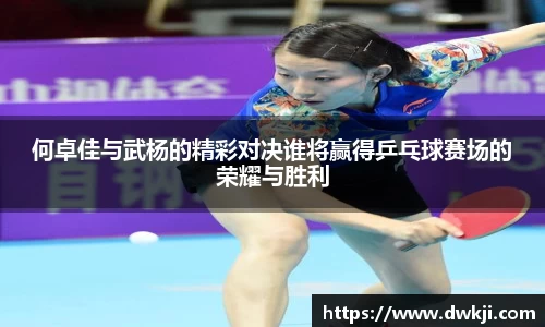 何卓佳与武杨的精彩对决谁将赢得乒乓球赛场的荣耀与胜利