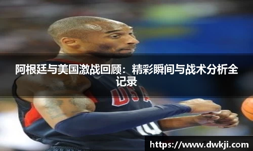 阿根廷与美国激战回顾：精彩瞬间与战术分析全记录