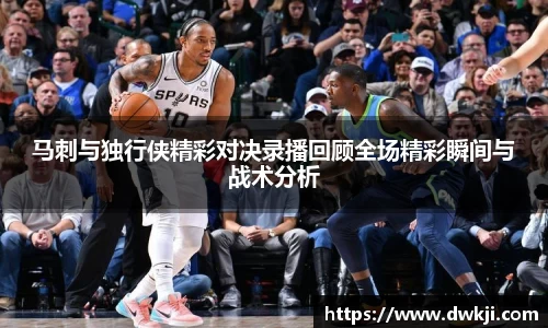 马刺与独行侠精彩对决录播回顾全场精彩瞬间与战术分析