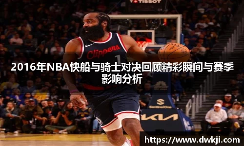 2016年NBA快船与骑士对决回顾精彩瞬间与赛季影响分析